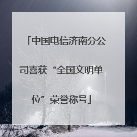中国电信济南分公司喜获“全国文明单位”荣誉称号