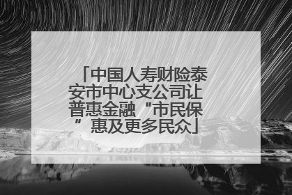 中国人寿财险泰安市中心支公司让普惠金融“市民保”惠及更多民众
