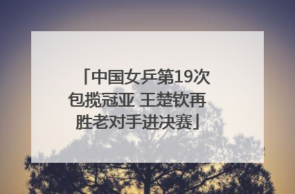 中国女乒第19次包揽冠亚 王楚钦再胜老对手进决赛