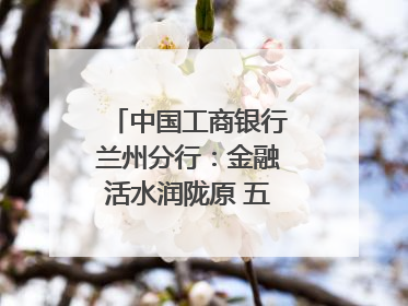 中国工商银行兰州分行：金融活水润陇原 五大篇章谱新篇