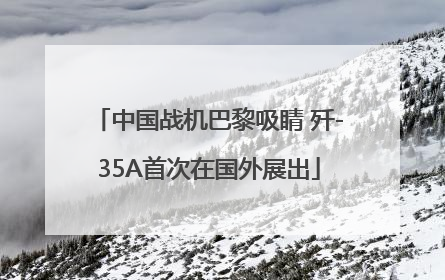 中国战机巴黎吸睛 歼-35A首次在国外展出