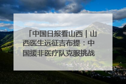 中国日报看山西｜山西医生远征吉布提：中国援非医疗队克服挑战救助非洲患者