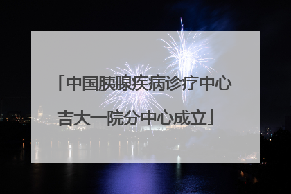 中国胰腺疾病诊疗中心吉大一院分中心成立