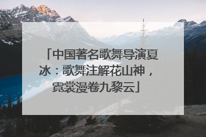 中国著名歌舞导演夏冰：歌舞注解花山神，霓裳漫卷九黎云