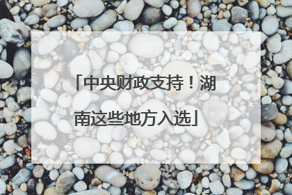 中央财政支持！湖南这些地方入选