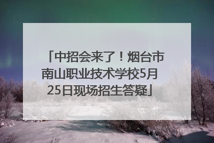 中招会来了！烟台市南山职业技术学校5月25日现场招生答疑