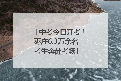 中考今日开考！枣庄6.3万余名考生奔赴考场