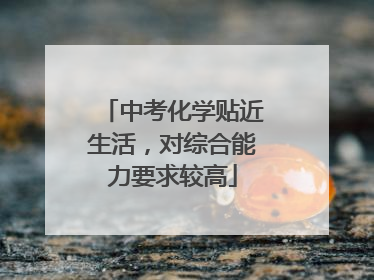 中考化学贴近生活，对综合能力要求较高