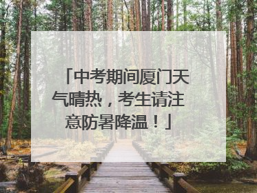 中考期间厦门天气晴热，考生请注意防暑降温！