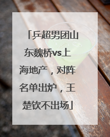 乒超男团山东魏桥vs上海地产，对阵名单出炉，王楚钦不出场