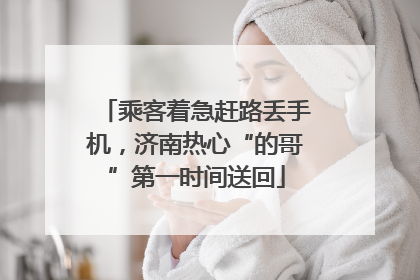 乘客着急赶路丢手机，济南热心“的哥”第一时间送回