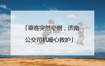 乘客突然晕倒，济南公交司机暖心救护