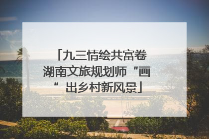 九三情绘共富卷 湖南文旅规划师“画”出乡村新风景