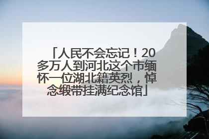 人民不会忘记！20多万人到河北这个市缅怀一位湖北籍英烈，悼念缎带挂满纪念馆