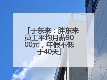 于东来：胖东来员工平均月薪9000元，年假不低于40天
