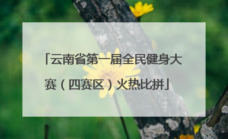 云南省第一届全民健身大赛（四赛区）火热比拼