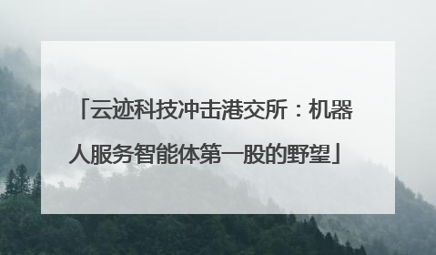云迹科技冲击港交所：机器人服务智能体第一股的野望