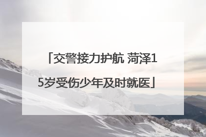 交警接力护航 菏泽15岁受伤少年及时就医