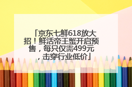 京东七鲜618放大招！鲜活帝王蟹开启预售，每只仅需499元，击穿行业低价