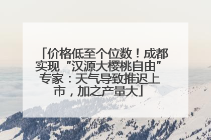 价格低至个位数！成都实现“汉源大樱桃自由” 专家：天气导致推迟上市，加之产量大