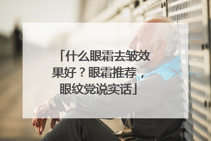 什么眼霜去皱效果好？眼霜推荐，眼纹党说实话