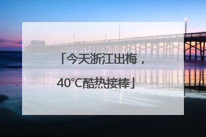 今天浙江出梅，40℃酷热接棒