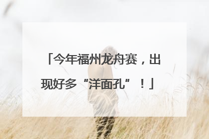今年福州龙舟赛，出现好多“洋面孔”！