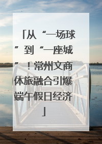 从“一场球”到“一座城”！常州文商体旅融合引爆端午假日经济