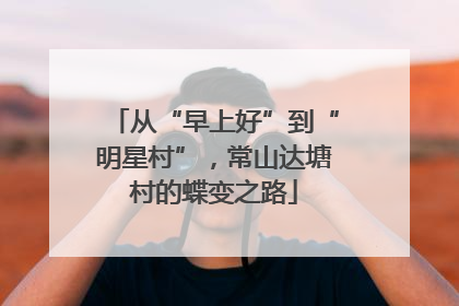 从“早上好”到“明星村”，常山达塘村的蝶变之路
