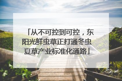 从不可控到可控，东阳光鲜虫草正打通冬虫夏草产业标准化通路