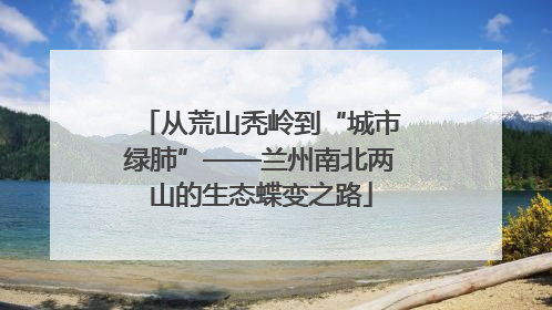 从荒山秃岭到“城市绿肺”——兰州南北两山的生态蝶变之路