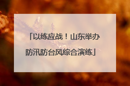 以练应战！山东举办防汛防台风综合演练