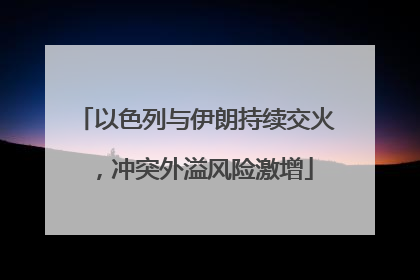 以色列与伊朗持续交火，冲突外溢风险激增