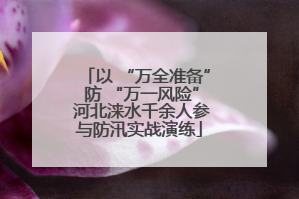 以 “万全准备” 防 “万一风险” 河北涞水千余人参与防汛实战演练