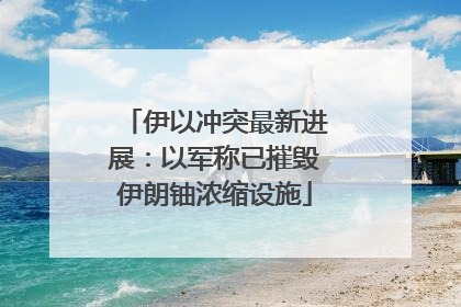 伊以冲突最新进展：以军称已摧毁伊朗铀浓缩设施