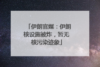 伊朗官媒：伊朗核设施被炸，暂无核污染迹象