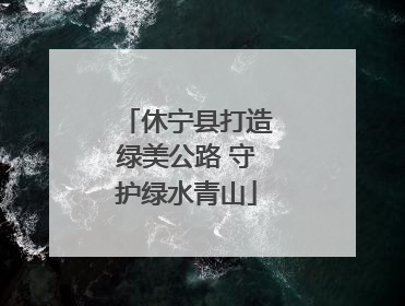 休宁县打造绿美公路 守护绿水青山