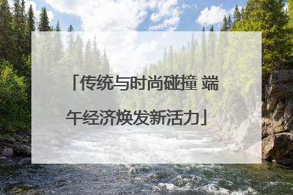 传统与时尚碰撞 端午经济焕发新活力