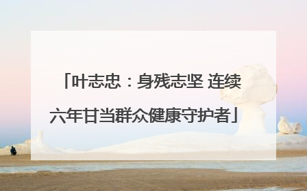 叶志忠：身残志坚 连续六年甘当群众健康守护者