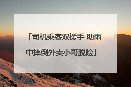 司机乘客双援手 助雨中摔倒外卖小哥脱险