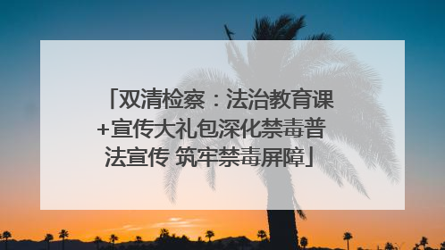 双清检察：法治教育课+宣传大礼包深化禁毒普法宣传 筑牢禁毒屏障