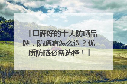 口碑好的十大防晒品牌，防晒霜怎么选？优质防晒必备选择！