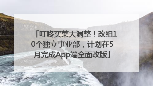 叮咚买菜大调整！改组10个独立事业部，计划在5月完成App端全面改版