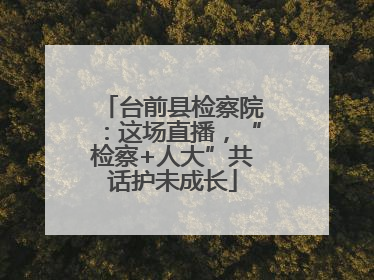 台前县检察院：这场直播，“检察+人大”共话护未成长