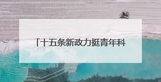 十五条新政力挺青年科技人才 赋能“13+34”产业链创新突破