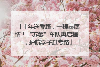 十年送考路，一程志愿情！“苏馨”车队再启程，护航学子赶考路
