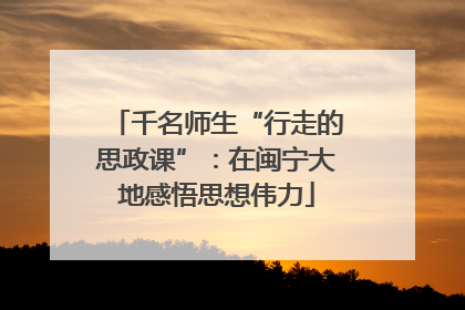 千名师生“行走的思政课”：在闽宁大地感悟思想伟力