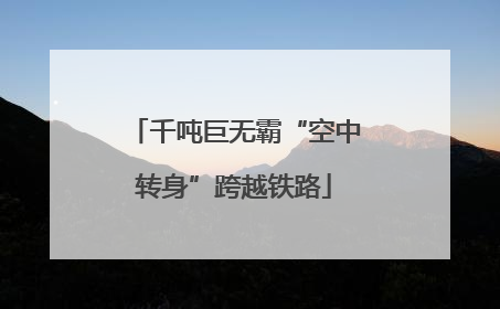 千吨巨无霸“空中转身”跨越铁路