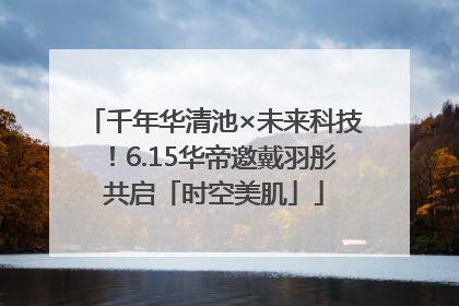千年华清池×未来科技！6.15华帝邀戴羽彤共启「时空美肌」