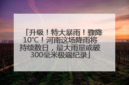升级！特大暴雨！骤降10℃！河南这场降雨将持续数日，最大雨量或破300毫米极端纪录